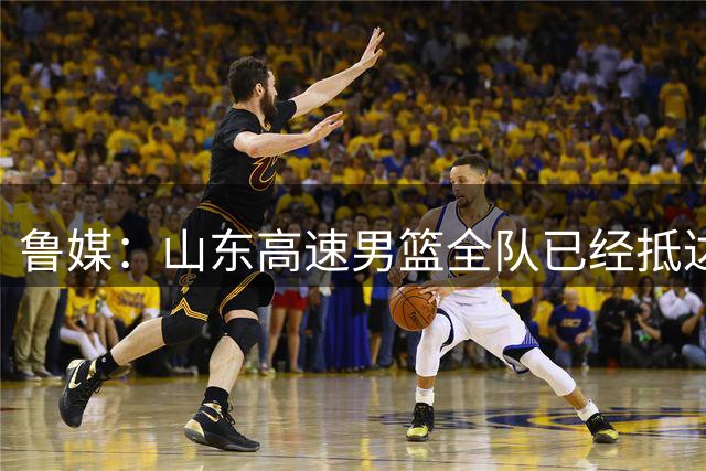 鲁媒：山东高速男篮全队已经抵达滨州 将于明天下午进行热身赛